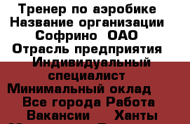 Тренер по аэробике › Название организации ­ Софрино, ОАО › Отрасль предприятия ­ Индивидуальный специалист › Минимальный оклад ­ 1 - Все города Работа » Вакансии   . Ханты-Мансийский,Лангепас г.